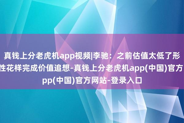 真钱上分老虎机app视频|李驰：之前估值太低了形成如今以非线性花样完成价值追想-真钱上分老虎机app(中国)官方网站-登录入口