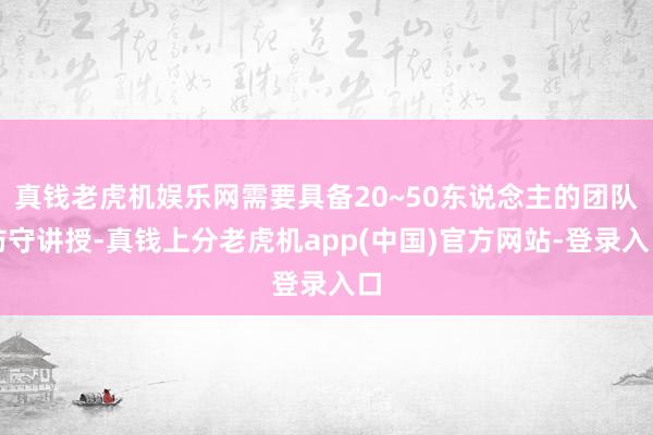 真钱老虎机娱乐网需要具备20~50东说念主的团队防守讲授-真钱上分老虎机app(中国)官方网站-登录入口