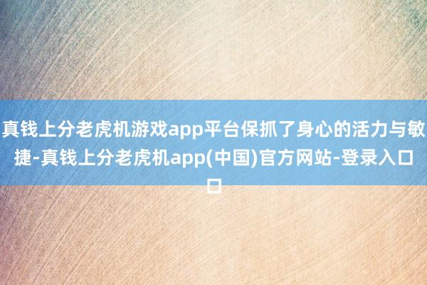 真钱上分老虎机游戏app平台保抓了身心的活力与敏捷-真钱上分老虎机app(中国)官方网站-登录入口