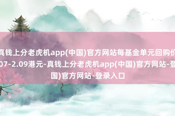 真钱上分老虎机app(中国)官方网站每基金单元回购价钱为2.07-2.09港元-真钱上分老虎机app(中国)官方网站-登录入口