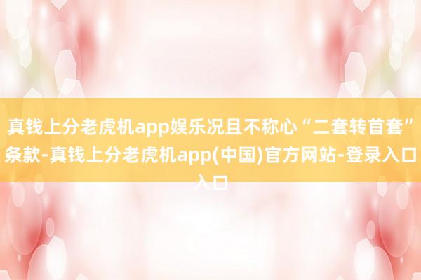 真钱上分老虎机app娱乐况且不称心“二套转首套”条款-真钱上分老虎机app(中国)官方网站-登录入口