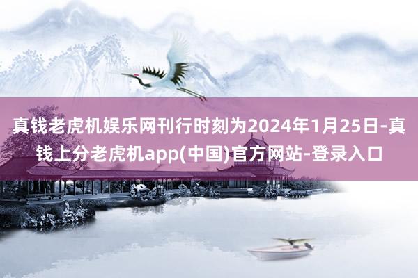 真钱老虎机娱乐网刊行时刻为2024年1月25日-真钱上分老虎机app(中国)官方网站-登录入口