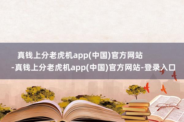 真钱上分老虎机app(中国)官方网站            -真钱上分老虎机app(中国)官方网站-登录入口