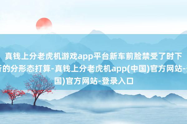 真钱上分老虎机游戏app平台新车前脸禁受了时下较为流行的分形态打算-真钱上分老虎机app(中国)官方网站-登录入口