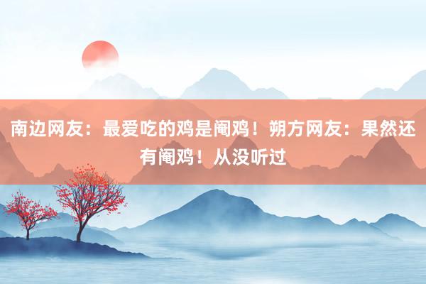 南边网友：最爱吃的鸡是阉鸡！朔方网友：果然还有阉鸡！从没听过