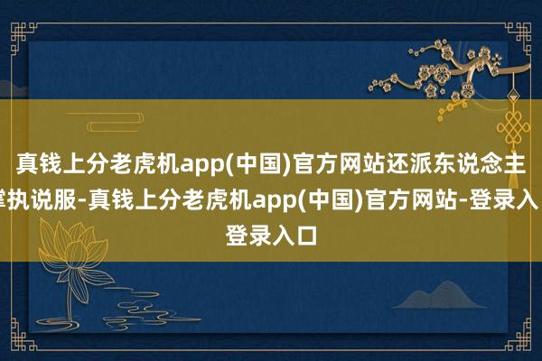 真钱上分老虎机app(中国)官方网站还派东说念主撑执说服-真钱上分老虎机app(中国)官方网站-登录入口