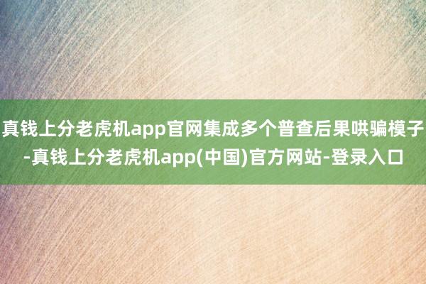 真钱上分老虎机app官网集成多个普查后果哄骗模子-真钱上分老虎机app(中国)官方网站-登录入口