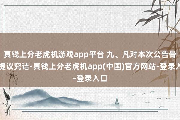 真钱上分老虎机游戏app平台 九、凡对本次公告骨子提议究诘-真钱上分老虎机app(中国)官方网站-登录入口