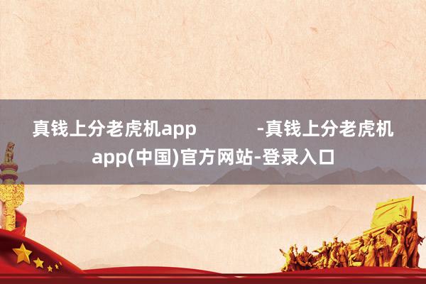 真钱上分老虎机app            -真钱上分老虎机app(中国)官方网站-登录入口