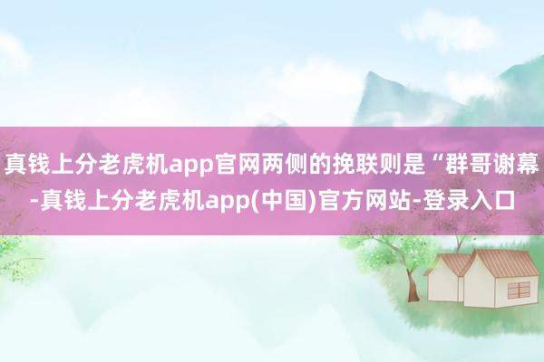 真钱上分老虎机app官网两侧的挽联则是“群哥谢幕-真钱上分老虎机app(中国)官方网站-登录入口