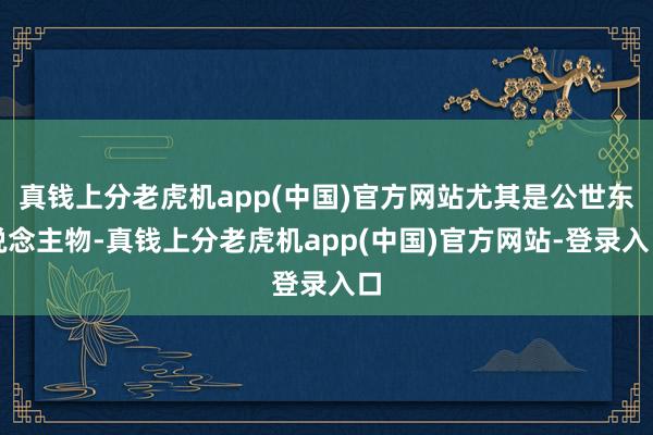 真钱上分老虎机app(中国)官方网站尤其是公世东说念主物-真钱上分老虎机app(中国)官方网站-登录入口