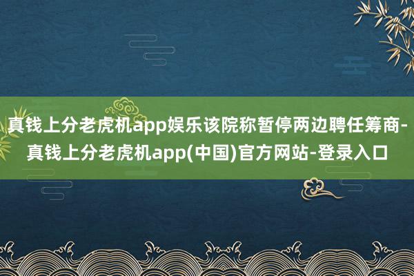 真钱上分老虎机app娱乐该院称暂停两边聘任筹商-真钱上分老虎机app(中国)官方网站-登录入口