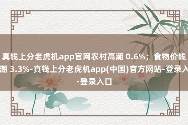 真钱上分老虎机app官网农村高潮 0.6%；食物价钱高潮 3.3%-真钱上分老虎机app(中国)官方网站-登录入口