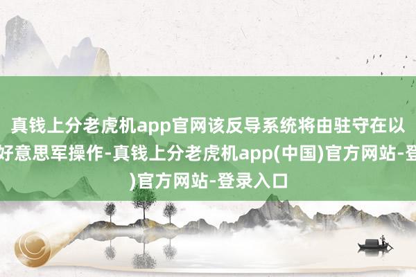 真钱上分老虎机app官网该反导系统将由驻守在以色列的好意思军操作-真钱上分老虎机app(中国)官方网站-登录入口