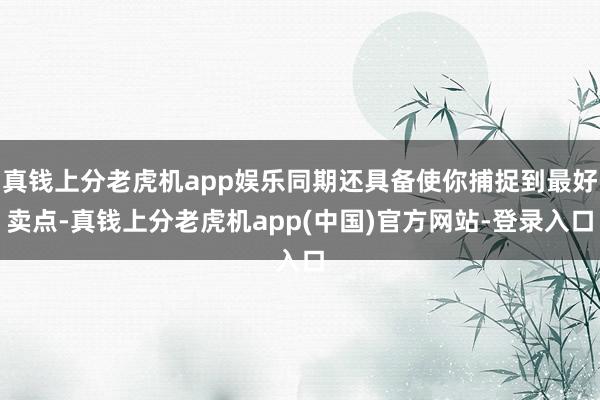 真钱上分老虎机app娱乐同期还具备使你捕捉到最好卖点-真钱上分老虎机app(中国)官方网站-登录入口