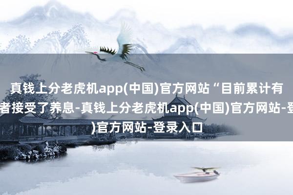 真钱上分老虎机app(中国)官方网站“目前累计有21名患者接受了养息-真钱上分老虎机app(中国)官方网站-登录入口