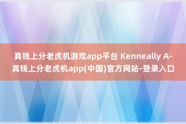 真钱上分老虎机游戏app平台 Kenneally A-真钱上分老虎机app(中国)官方网站-登录入口