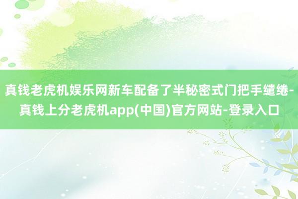 真钱老虎机娱乐网新车配备了半秘密式门把手缱绻-真钱上分老虎机app(中国)官方网站-登录入口