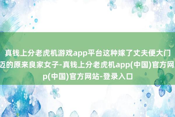 真钱上分老虎机游戏app平台这种嫁了丈夫便大门不出二门不迈的原来良家女子-真钱上分老虎机app(中国)官方网站-登录入口