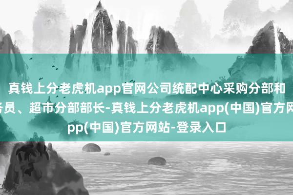 真钱上分老虎机app官网公司统配中心采购分部和招商分部业务员、超市分部部长-真钱上分老虎机app(中国)官方网站-登录入口