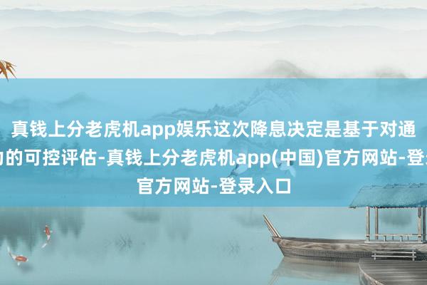 真钱上分老虎机app娱乐这次降息决定是基于对通胀压力的可控评估-真钱上分老虎机app(中国)官方网站-登录入口