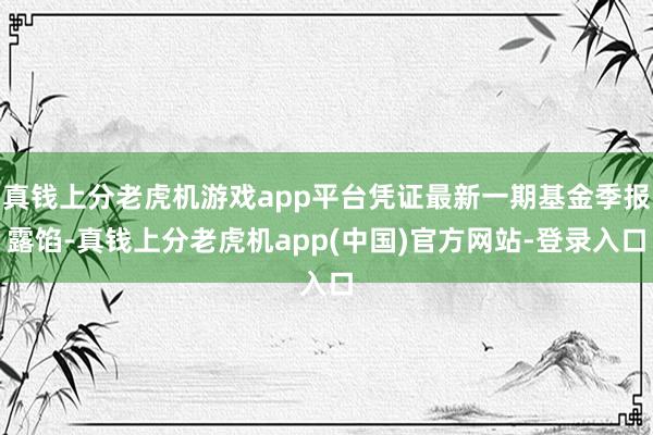 真钱上分老虎机游戏app平台凭证最新一期基金季报露馅-真钱上分老虎机app(中国)官方网站-登录入口