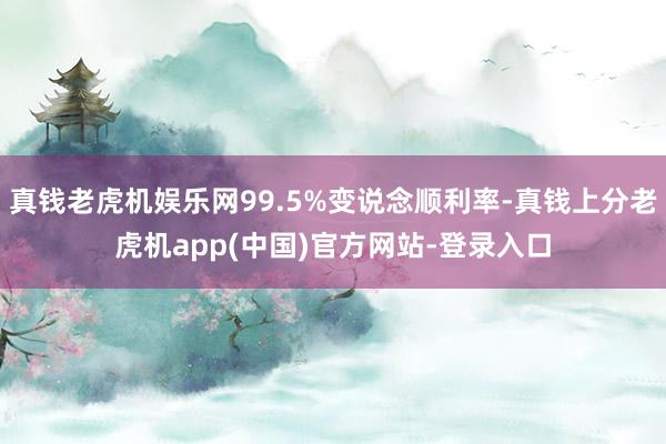 真钱老虎机娱乐网99.5%变说念顺利率-真钱上分老虎机app(中国)官方网站-登录入口