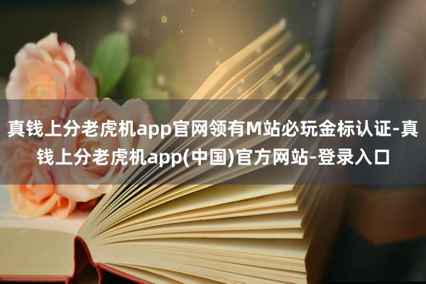 真钱上分老虎机app官网领有M站必玩金标认证-真钱上分老虎机app(中国)官方网站-登录入口