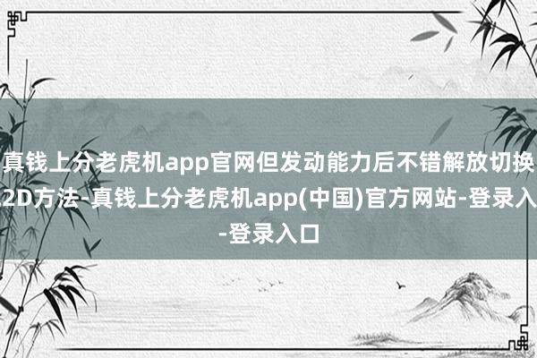 真钱上分老虎机app官网但发动能力后不错解放切换成2D方法-真钱上分老虎机app(中国)官方网站-登录入口