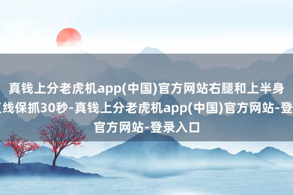 真钱上分老虎机app(中国)官方网站右腿和上半身一条直线保抓30秒-真钱上分老虎机app(中国)官方网站-登录入口