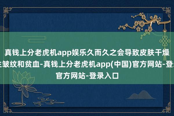 真钱上分老虎机app娱乐久而久之会导致皮肤干燥、产生皱纹和贫血-真钱上分老虎机app(中国)官方网站-登录入口