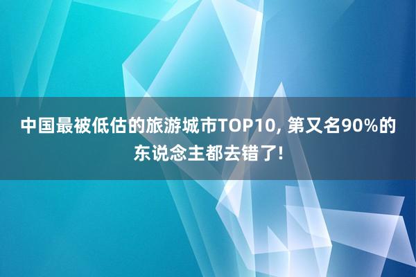 中国最被低估的旅游城市TOP10, 第又名90%的东说念主都去错了!