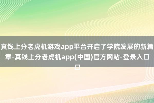 真钱上分老虎机游戏app平台开启了学院发展的新篇章-真钱上分老虎机app(中国)官方网站-登录入口