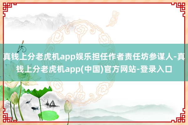 真钱上分老虎机app娱乐担任作者责任坊参谋人-真钱上分老虎机app(中国)官方网站-登录入口