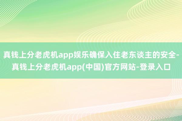 真钱上分老虎机app娱乐确保入住老东谈主的安全-真钱上分老虎机app(中国)官方网站-登录入口