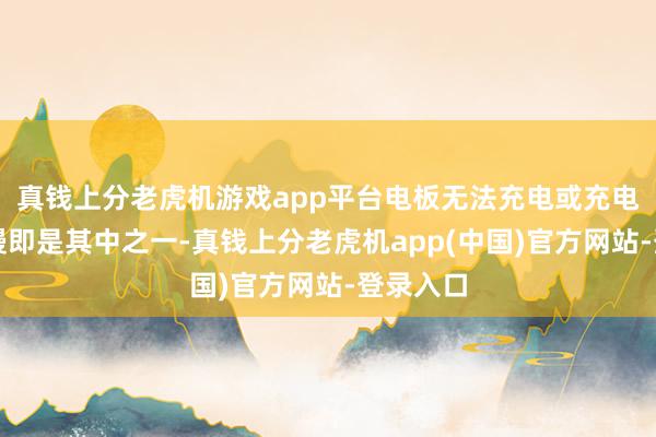 真钱上分老虎机游戏app平台电板无法充电或充电速渡过慢即是其中之一-真钱上分老虎机app(中国)官方网站-登录入口