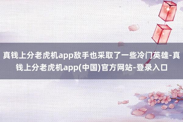 真钱上分老虎机app敌手也采取了一些冷门英雄-真钱上分老虎机app(中国)官方网站-登录入口