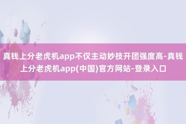 真钱上分老虎机app不仅主动妙技开团强度高-真钱上分老虎机app(中国)官方网站-登录入口