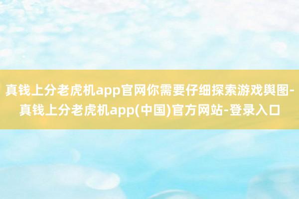 真钱上分老虎机app官网你需要仔细探索游戏舆图-真钱上分老虎机app(中国)官方网站-登录入口