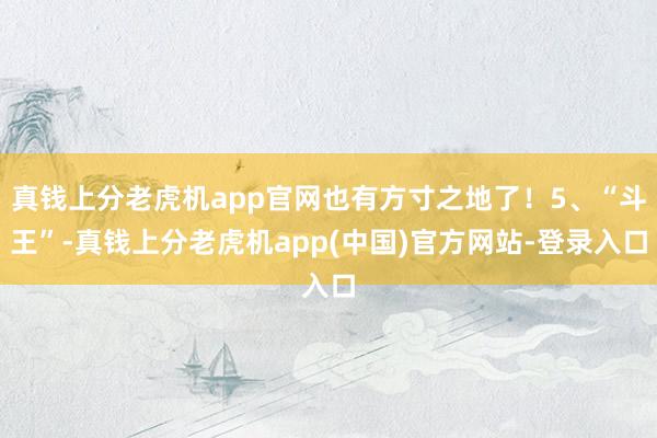 真钱上分老虎机app官网也有方寸之地了！5、“斗王”-真钱上分老虎机app(中国)官方网站-登录入口