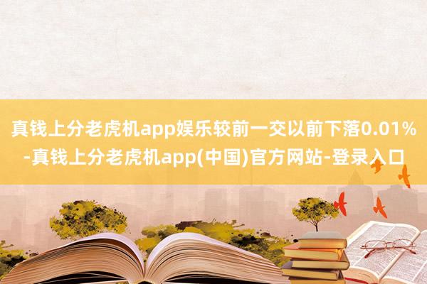 真钱上分老虎机app娱乐较前一交以前下落0.01%-真钱上分老虎机app(中国)官方网站-登录入口