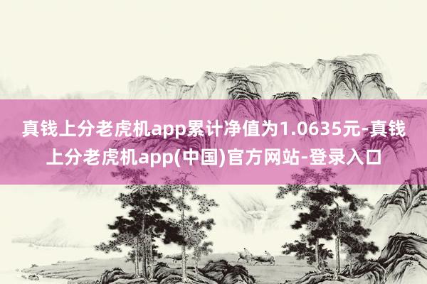 真钱上分老虎机app累计净值为1.0635元-真钱上分老虎机app(中国)官方网站-登录入口