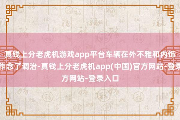 真钱上分老虎机游戏app平台车辆在外不雅和内饰上齐作念了调治-真钱上分老虎机app(中国)官方网站-登录入口