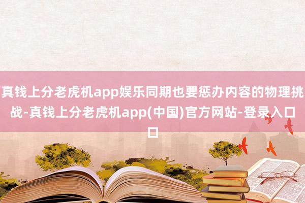 真钱上分老虎机app娱乐同期也要惩办内容的物理挑战-真钱上分老虎机app(中国)官方网站-登录入口