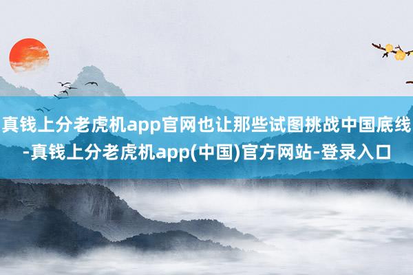 真钱上分老虎机app官网也让那些试图挑战中国底线-真钱上分老虎机app(中国)官方网站-登录入口