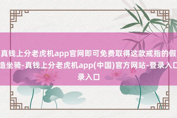 真钱上分老虎机app官网即可免费取得这款戒指的假造坐骑-真钱上分老虎机app(中国)官方网站-登录入口