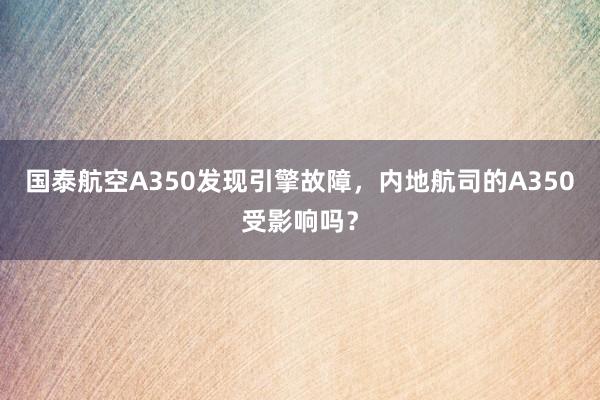 国泰航空A350发现引擎故障，内地航司的A350受影响吗？