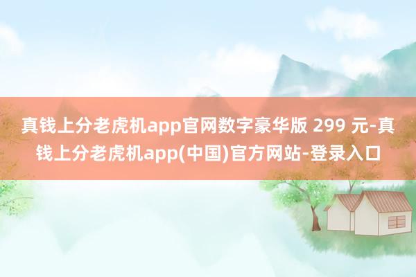 真钱上分老虎机app官网数字豪华版 299 元-真钱上分老虎机app(中国)官方网站-登录入口