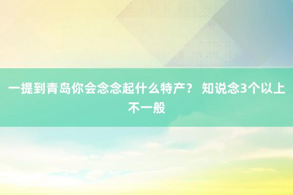 一提到青岛你会念念起什么特产？ 知说念3个以上不一般