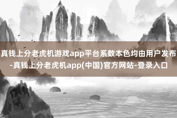 真钱上分老虎机游戏app平台系数本色均由用户发布-真钱上分老虎机app(中国)官方网站-登录入口